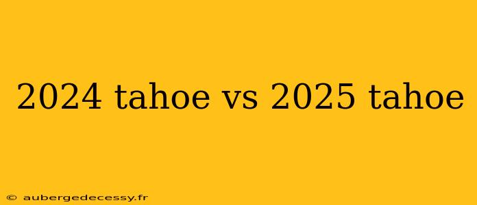 2024 tahoe vs 2025 tahoe