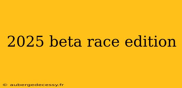 2025 beta race edition