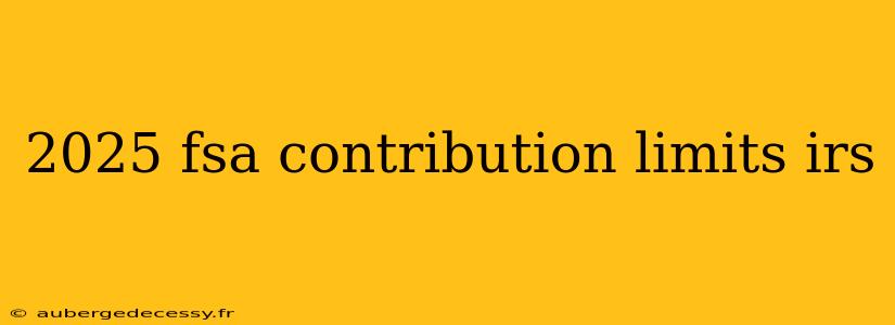 2025 fsa contribution limits irs