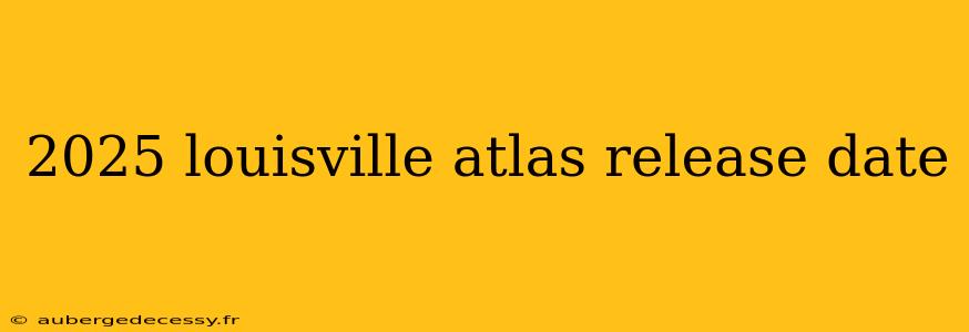 2025 louisville atlas release date