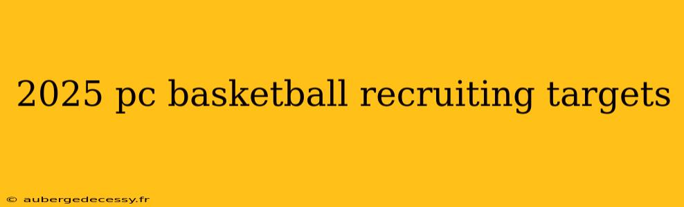 2025 pc basketball recruiting targets