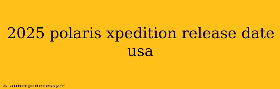 2025 polaris xpedition release date usa