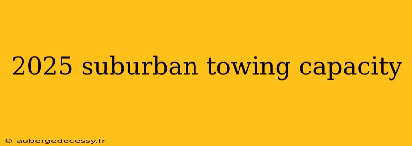 2025 suburban towing capacity