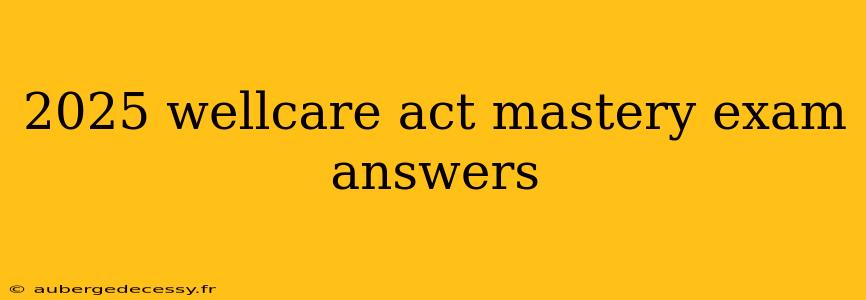 2025 wellcare act mastery exam answers