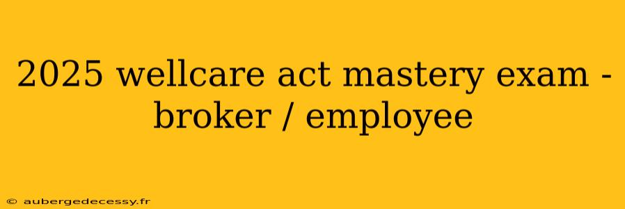 2025 wellcare act mastery exam - broker / employee