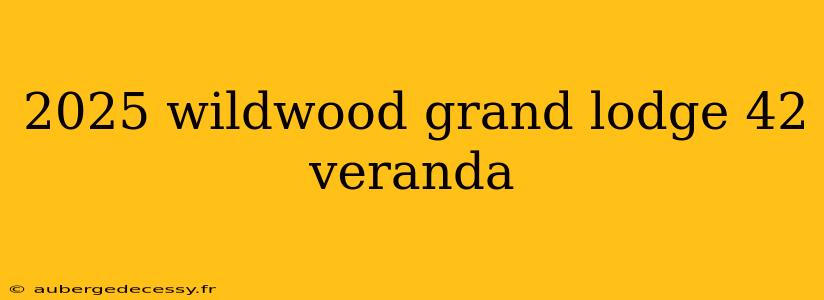 2025 wildwood grand lodge 42 veranda