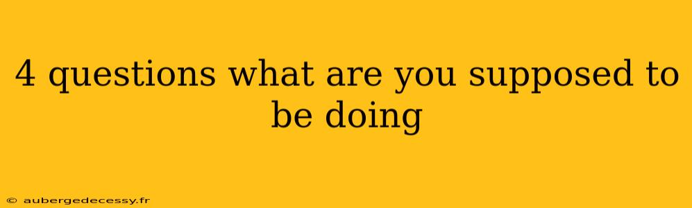 4 questions what are you supposed to be doing