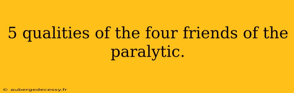 5 qualities of the four friends of the paralytic.