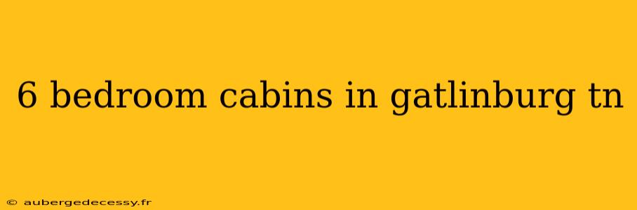 6 bedroom cabins in gatlinburg tn