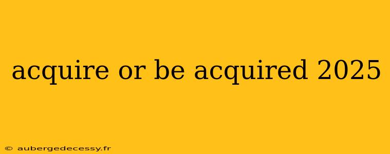 acquire or be acquired 2025