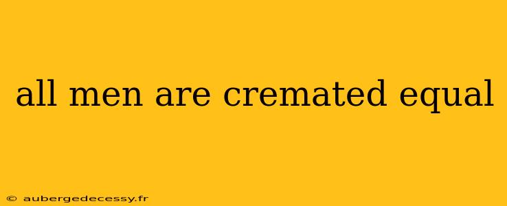 all men are cremated equal