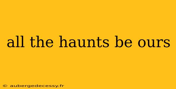 all the haunts be ours