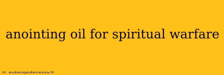 anointing oil for spiritual warfare