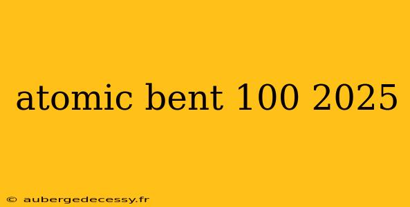 atomic bent 100 2025