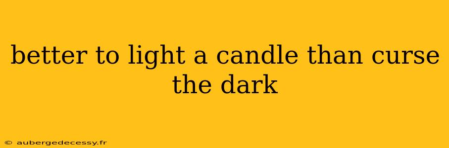 better to light a candle than curse the dark