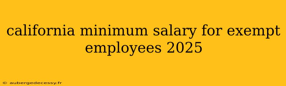 california minimum salary for exempt employees 2025