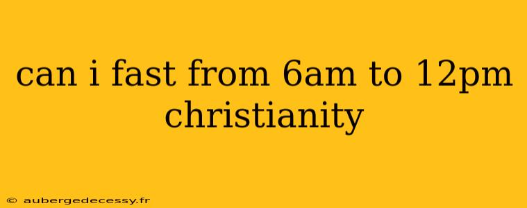 can i fast from 6am to 12pm christianity