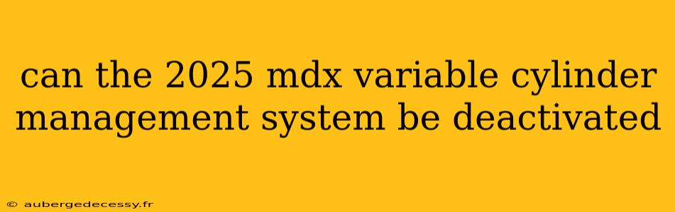 can the 2025 mdx variable cylinder management system be deactivated