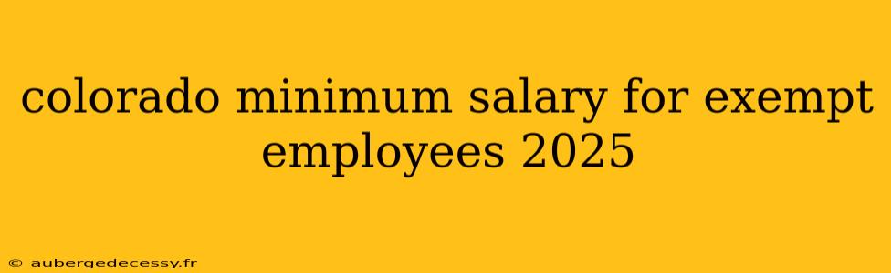 colorado minimum salary for exempt employees 2025