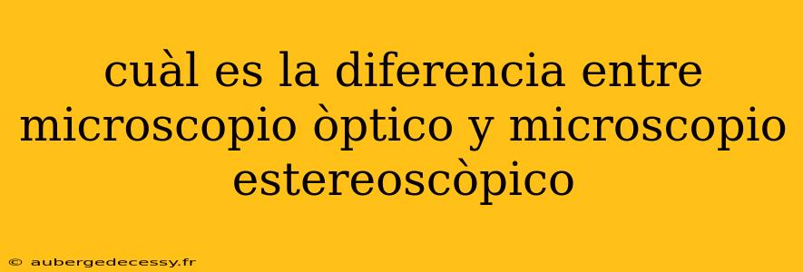 cuàl es la diferencia entre microscopio òptico y microscopio estereoscòpico