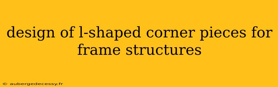 design of l-shaped corner pieces for frame structures