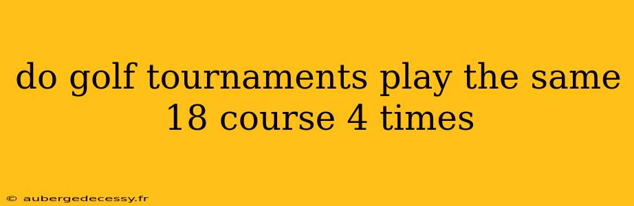 do golf tournaments play the same 18 course 4 times