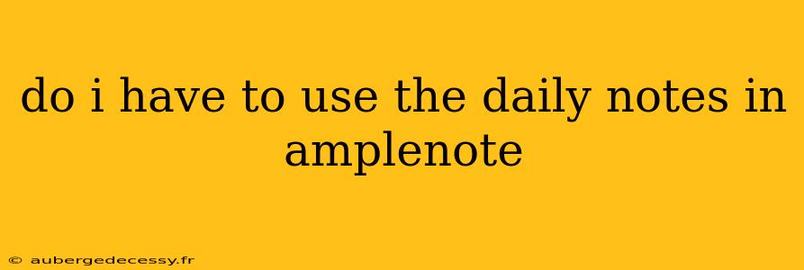 do i have to use the daily notes in amplenote