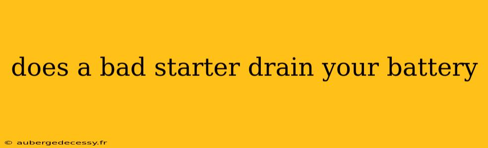 does a bad starter drain your battery