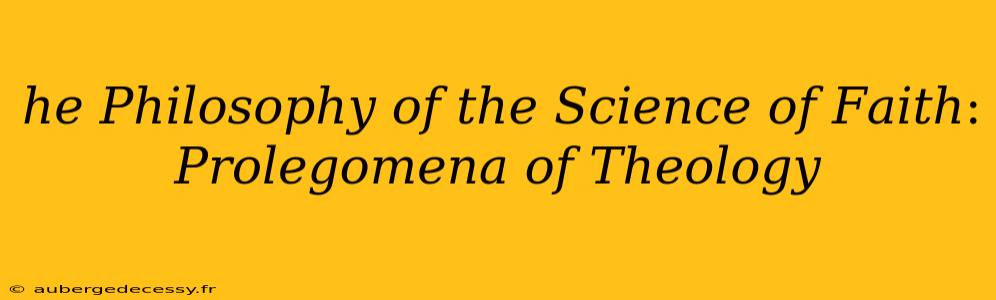 ℎ𝑒 𝑃ℎ𝑖𝑙𝑜𝑠𝑜𝑝ℎ𝑦 𝑜𝑓 𝑡ℎ𝑒 𝑆𝑐𝑖𝑒𝑛𝑐𝑒 𝑜𝑓 𝐹𝑎𝑖𝑡ℎ: 𝑃𝑟𝑜𝑙𝑒𝑔𝑜𝑚𝑒𝑛𝑎 𝑜𝑓 𝑇ℎ𝑒𝑜𝑙𝑜𝑔𝑦