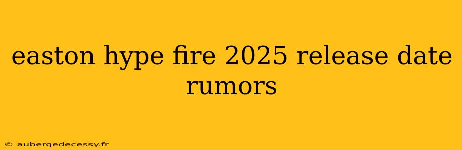 easton hype fire 2025 release date rumors