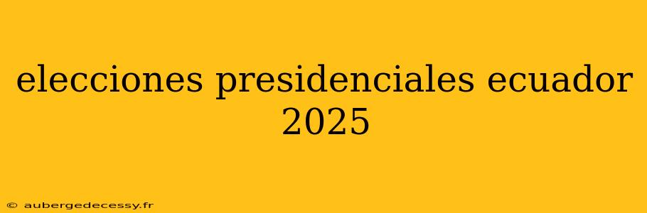 elecciones presidenciales ecuador 2025