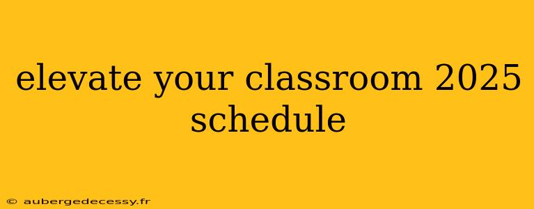 elevate your classroom 2025 schedule