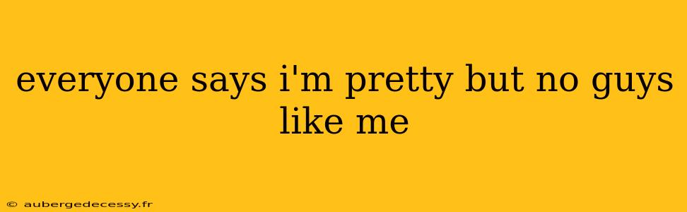 everyone says i'm pretty but no guys like me