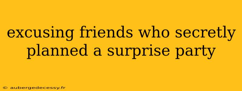 excusing friends who secretly planned a surprise party