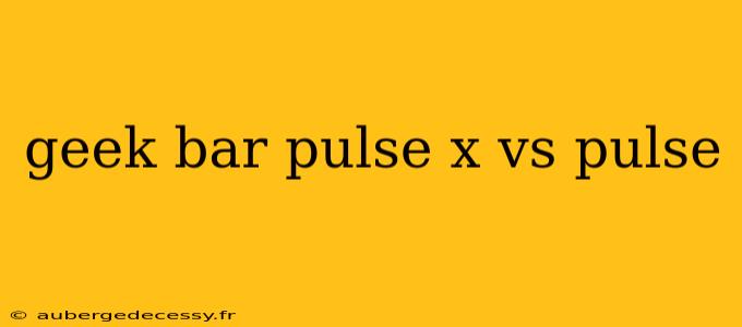 geek bar pulse x vs pulse