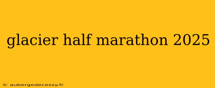 glacier half marathon 2025