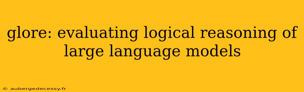 glore: evaluating logical reasoning of large language models