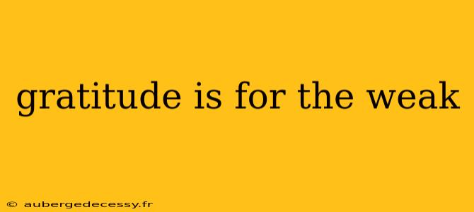 gratitude is for the weak