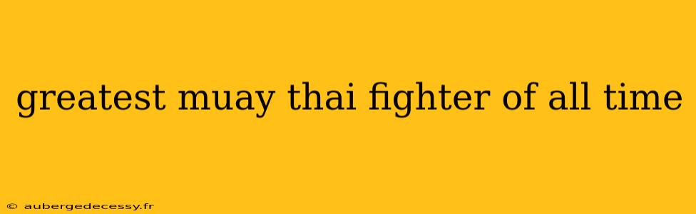 greatest muay thai fighter of all time