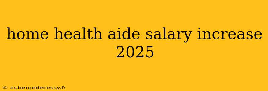 home health aide salary increase 2025