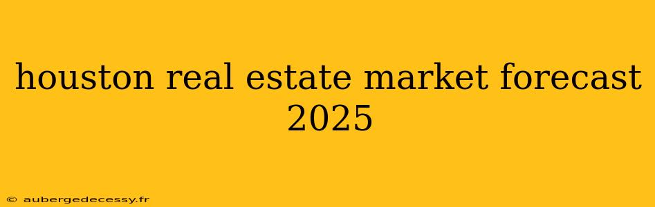 houston real estate market forecast 2025