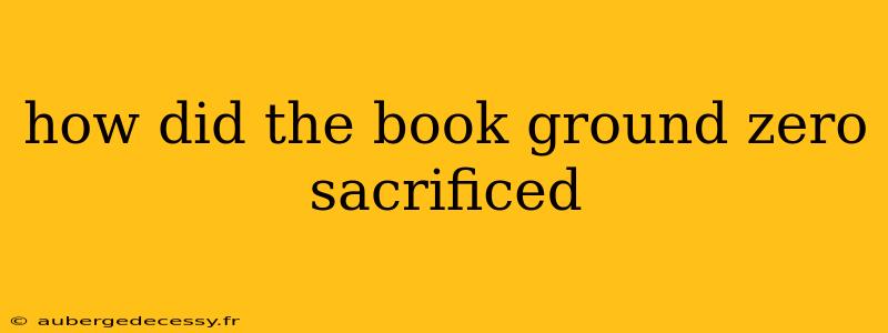 how did the book ground zero sacrificed