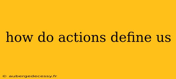 how do actions define us