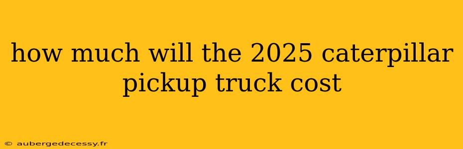 how much will the 2025 caterpillar pickup truck cost