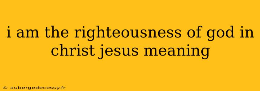 i am the righteousness of god in christ jesus meaning