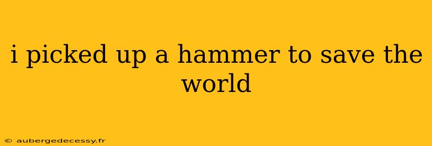 i picked up a hammer to save the world