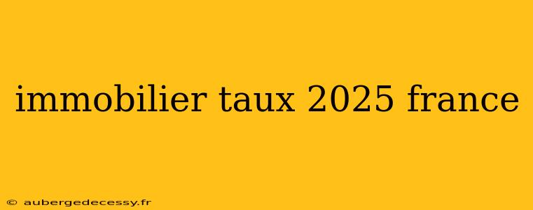 immobilier taux 2025 france