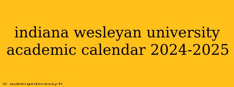 indiana wesleyan university academic calendar 2024-2025