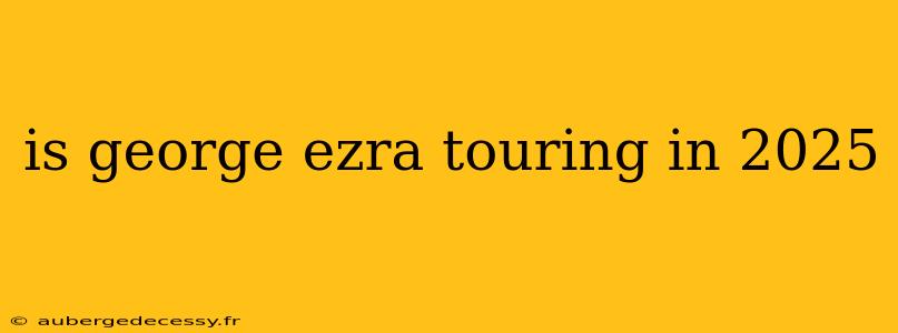 is george ezra touring in 2025