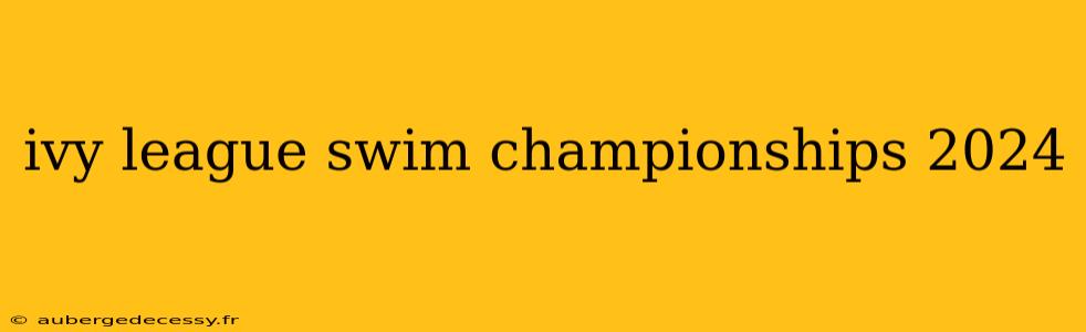 ivy league swim championships 2024